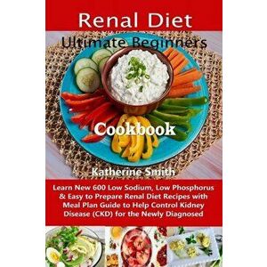 Ultimate Beginners Renal Diet Cookbook: Learn New 600 Low Sodium, Low Phosphorus & Easy to Prepare Renal Diet Recipes with Meal Plan Guide to Help Con imagine