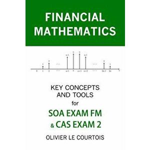 Financial Mathematics: Key Concepts and Tools for Soa Exam FM & Cas Exam 2, Paperback - Olivier Le Courtois imagine
