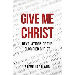 Give Me Christ: Revelations of the Glorified Christ, Paperback - Steve Hartlaub imagine