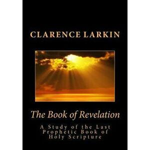 The Book of Revelation: A Study of the Last Prophetic Book of Holy Scripture, Paperback - Clarence Larkin imagine