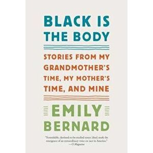 Black Is the Body: Stories from My Grandmother's Time, My Mother's Time, and Mine, Paperback - Emily Bernard imagine