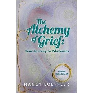 Alchemy of Grief: Your Journey to Wholeness, Paperback - Nancy Loeffler imagine