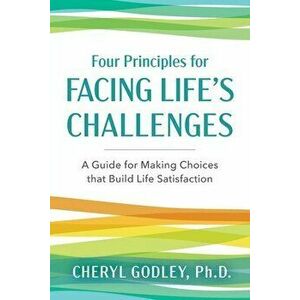 Four Principles for Facing Life's Challenges: A Guide for Making Choices that Build Life Satisfaction, Paperback - Cheryl Godley imagine