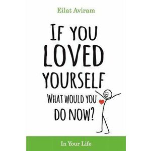 If You Loved Yourself, What Would You Do Now?: How to not hate yourself and feel better about yourself in your mind body and health, sex, money, food, imagine