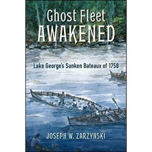 Ghost Fleet Awakened: Lake George's Sunken Bateaux of 1758, Paperback - Joseph W. Zarzynski imagine