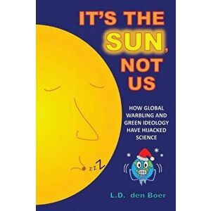 It's The Sun, Not Us: How Global Warbling and Green Ideology have Hijacked Science, Paperback - L. D. Den Boer imagine