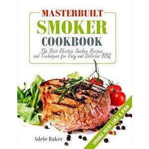 Masterbuilt Smoker Cookbook: The Best Electric Smoker Recipes and Technique for Easy and Delicious BBQ, Paperback - Adele Baker imagine