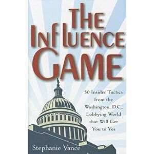 The Influence Game: 50 Insider Tactics from the Washington, D.C. Lobbying World That Will Get You to Yes, Hardcover - Stephanie Vance imagine