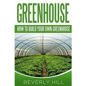 Greenhouse: How To build Your Own Greenhouse, Paperback - Beverly Hill imagine