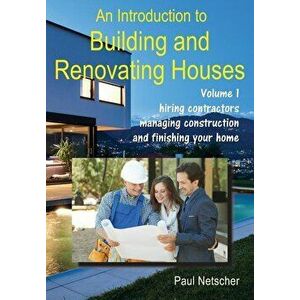 An Introduction to Building and Renovating Houses: Volume 1. Hiring Contractors, Managing Construction and Finishing Your Home, Paperback - Paul Netsc imagine