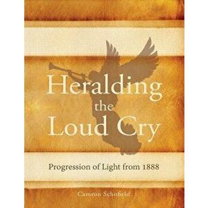 Heralding the Loud Cry: Progression of Light from 1888, Paperback - Camron Schofield imagine
