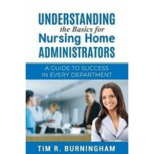 Understanding the Basics for Nursing Home Administrators: A Guide to Success in Every Department, Paperback - Tim R. Burningham imagine