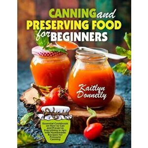 Canning and Preserving Food for Beginners: Essential Cookbook on How to Can and Preserve Everything in Jars with Homemade Recipes for Pressure Canning imagine