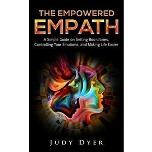 The Empowered Empath: A Simple Guide on Setting Boundaries, Controlling Your Emotions, and Making Life Easier, Paperback - Judy Dyer imagine