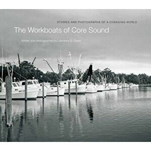 The Workboats of Core Sound: Stories and Photographs of a Changing World, Hardcover - Lawrence S. Earley imagine