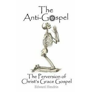 The Anti-Gospel: The Perversion of Christ's Grace Gospel, Paperback - Edward Hendrie imagine