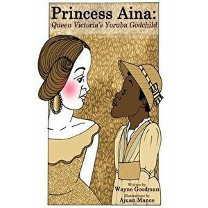 Princess Aina: Queen Victoria's Yoruba Godchild, Paperback - Wayne Goodman imagine