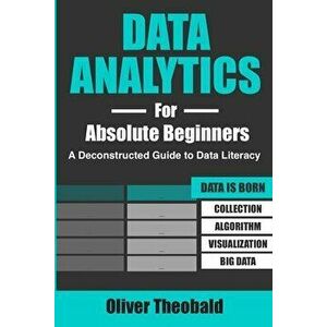 Data Analytics for Absolute Beginners: A Deconstructed Guide to Data Literacy: (Introduction to Data, Data Visualization, Business Intelligence & Mach imagine