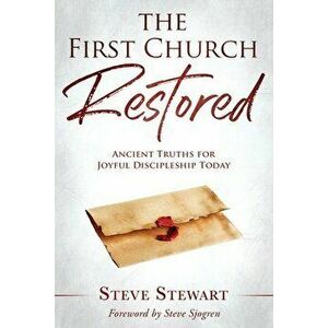 The First Church Restored: Ancient Truths for Joyful Discipleship Today, Paperback - Steve Sjogren imagine
