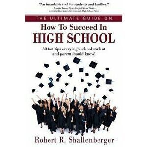 The Ultimate Guide on How to Succeed in High School: 30 Fast Tips Every High School and Their Parents Should Know, Paperback - Robert R. Shallenberger imagine