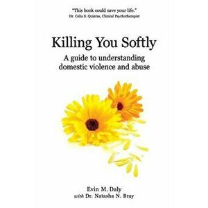 Killing You Softly: A guide to understanding domestic violence and abuse, Paperback - Natasha N. Bray imagine