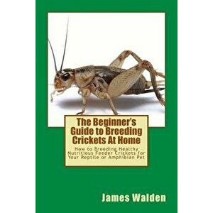 The Beginner's Guide to Breeding Crickets At Home: How to Breeding Healthy Nutritious Feeder Crickets for Your Reptile or Amphibian Pet, Paperback - J imagine