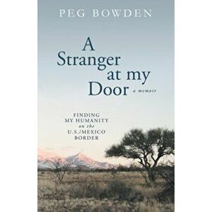 A Stranger at My Door: Finding My Humanity on the U.S./Mexico Border, Paperback - Peg Bowden imagine