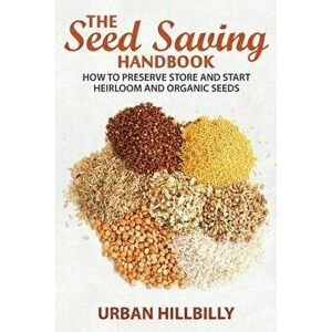 The Seed Saving Handbook: How to Preserve Store And Start Heirloom And Organic Seeds, Paperback - Urban Hillbilly imagine