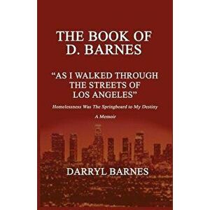 The Book of D. Barnes as I Walked Through the Streets of Los Angeles Homelessness Was the Springboard to My Destiny a Memoir, Paperback - D. Barnes imagine