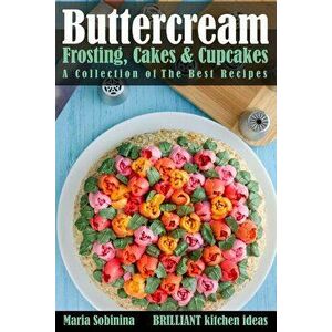 Buttercream Frosting, Cakes & Cupcakes: A Collection of The Best Recipes, Paperback - Maria Sobinina imagine