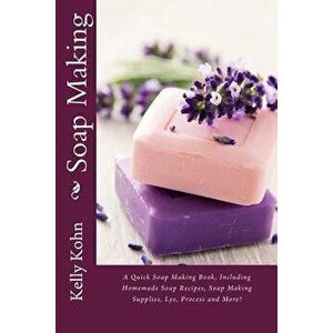 Soap Making: A Quick Soap Making Book, Including Homemade Soap Recipes, Soap Making Supplies, Lye, Process and More!, Paperback - Kelly Kohn imagine