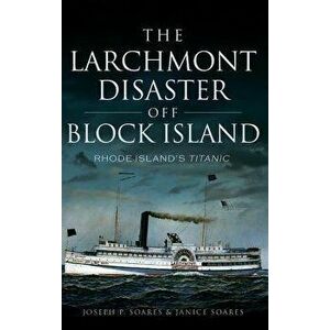 The Larchmont Disaster Off Block Island: Rhode Island's Titanic, Hardcover - Joseph P. Soares imagine