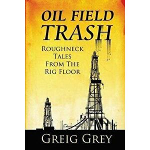 Oil Field Trash Roughneck Tales From The Rig Floor, Paperback - Greig Grey imagine