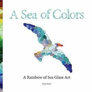 A Sea of Colors: A Rainbow of Sea Glass Art, Paperback - Kirsti Scott imagine