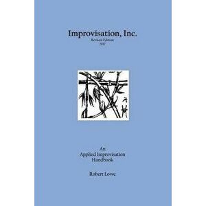 Improvisation, Inc. Revised Edition 2017: An Applied Improvisation Handbook, Paperback - Robert Lowe imagine