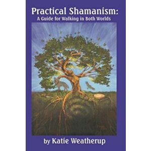 Practical Shamanism, A Guide for Walking in Both Worlds, Paperback - Katie Weatherup imagine