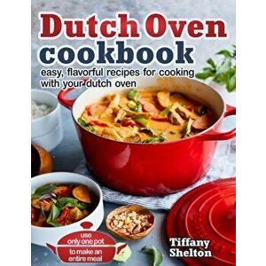 Dutch Oven Cookbook: Easy, Flavorful Recipes for Cooking With Your Dutch Oven. Use Only One Pot to Make an Entire Meal, Paperback - Tiffany Shelton imagine