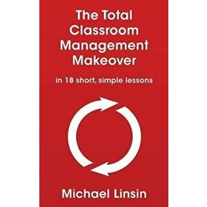 The Total Classroom Management Makeover: in 18 short, simple lessons, Paperback - Michael Linsin imagine