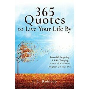 365 Quotes to Live Your Life By: Powerful, Inspiring, & Life-Changing Words of Wisdom to Brighten Up Your Days, Paperback - I. C. Robledo imagine