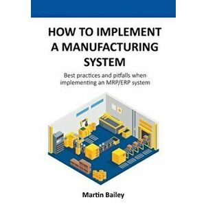 How to implement a manufacturing system: Best practices and pitfalls when implementing an MRP/ERP system, Paperback - Martin Bailey imagine