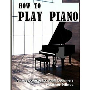 How to Play Piano: An easy course for adult beginners, Paperback - Heather Milnes imagine