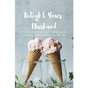 Delight Your Husband: The Christian Wife's Manual to Passion, Confidence, & Oral Sex, Paperback - Belah Rose imagine