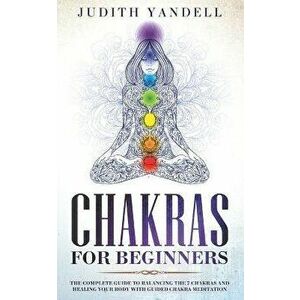 Chakras for Beginners: The Complete Guide to Balancing the 7 Chakras and Healing your Body with Guided Chakra Meditation, Paperback - Judith Yandell imagine