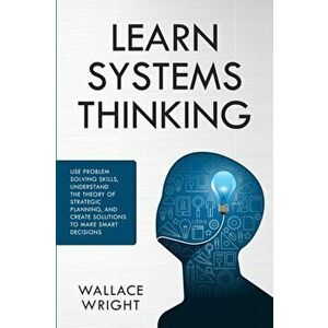 Learn Systems Thinking: Use Problem Solving Skills, Understand the Theory of Strategic Planning, and Create Solutions to Make Smart Decisions, Paperba imagine