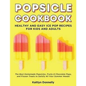 Popsicle Cookbook: Healthy and Easy Ice Pop Recipes for Kids and Adults. The Best Homemade Popsicles, Fruity & Chocolate Pops, and Frozen, Paperback - imagine