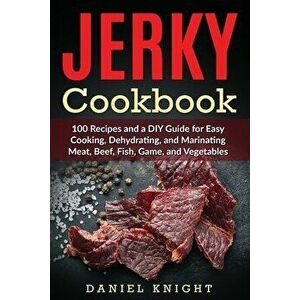 Jerky Cookbook: 100 Recipes and A DIY Guide for Easy Cooking, Dehydrating and Marinating Meat, Beef, Fish, Game and Vegetables., Paperback - Daniel Kn imagine
