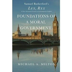 Foundations of a Moral Government: Lex, Rex - A New Annotated Version in Contemporary English, Paperback - Michael a. Milton imagine
