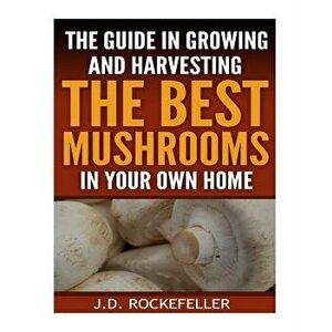 The Guide in Growing and Harvesting the Best Mushrooms in Your Own Home, Paperback - J. D. Rockefeller imagine