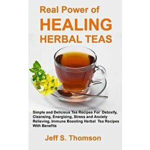 The Real Power of Healing Herbal Teas: Simple and Delicious Tea Recipes For Weight Loss, Detoxify, Cleansing, Energizing, Stress and Anxiety Relieving imagine