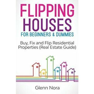 Flipping Houses for Beginners & Dummies: Buy, Fix and Flip Residential Properties (Real Estate Guide), Paperback - Glenn Nora imagine